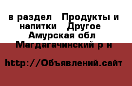  в раздел : Продукты и напитки » Другое . Амурская обл.,Магдагачинский р-н